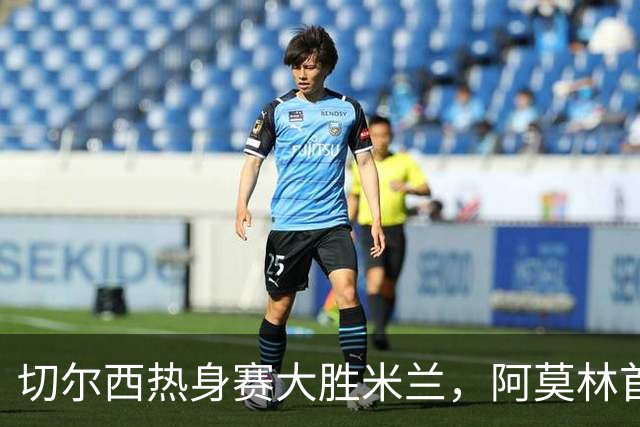 切尔西热身赛大胜米兰，阿莫林首秀惨败