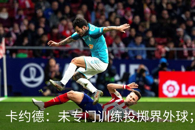 卡约德：未专门训练投掷界外球；我一直崇敬马尔蒂尼