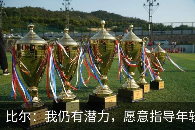 比尔：我仍有潜力，愿意指导年轻队员成长